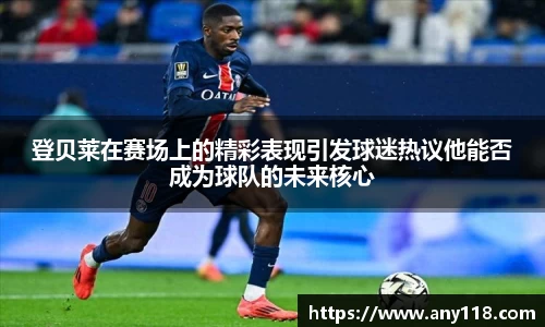 登贝莱在赛场上的精彩表现引发球迷热议他能否成为球队的未来核心