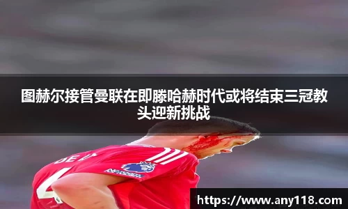 图赫尔接管曼联在即滕哈赫时代或将结束三冠教头迎新挑战
