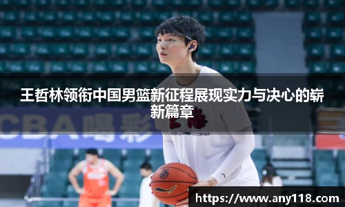 王哲林领衔中国男篮新征程展现实力与决心的崭新篇章