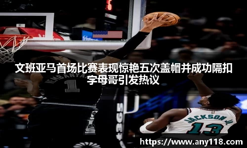 文班亚马首场比赛表现惊艳五次盖帽并成功隔扣字母哥引发热议
