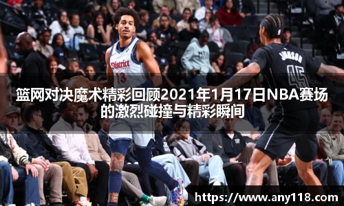 篮网对决魔术精彩回顾2021年1月17日NBA赛场的激烈碰撞与精彩瞬间