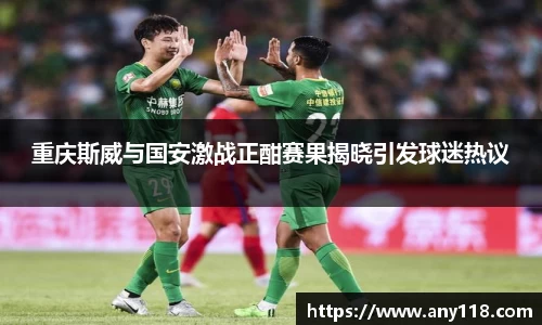 重庆斯威与国安激战正酣赛果揭晓引发球迷热议